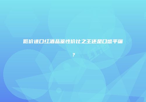 低价进口红酒品鉴性价比之王还是口感平庸？