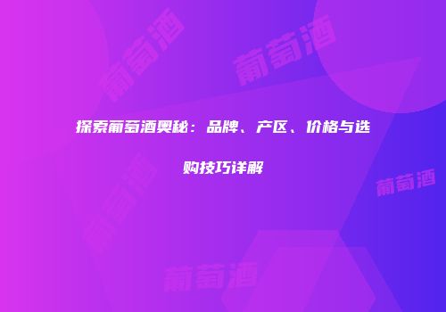 探索葡萄酒奥秘：品牌、产区、价格与选购技巧详解