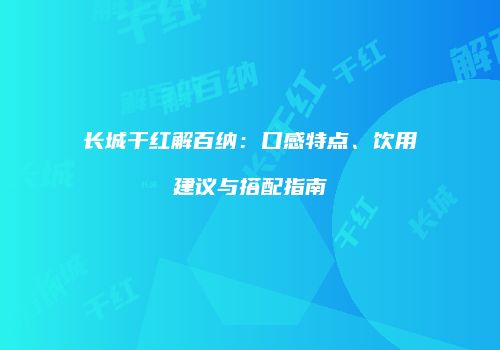 长城干红解百纳：口感特点、饮用建议与搭配指南