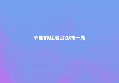 中国的红酒多少钱一瓶