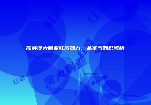 探寻澳大利亚红酒魅力：品鉴与知识解析