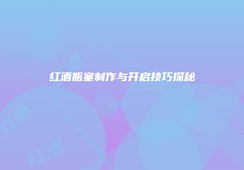 红酒瓶塞制作与开启技巧探秘