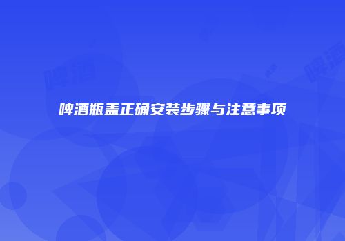 啤酒瓶盖正确安装步骤与注意事项
