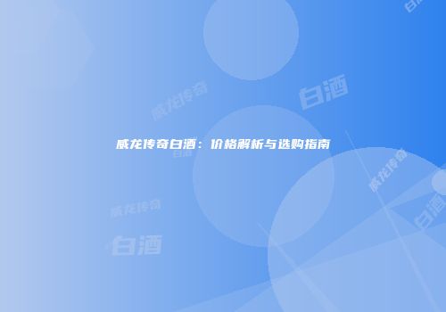 威龙传奇白酒：价格解析与选购指南