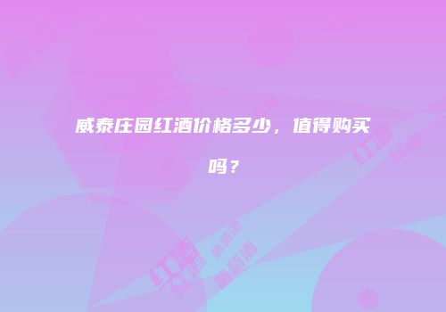威泰庄园红酒价格多少，值得购买吗？