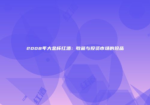 2008年大金杯红酒：收藏与投资市场的珍品