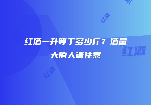 红酒一升等于多少斤？酒量大的人请注意