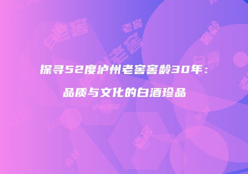 探寻52度泸州老窖窖龄30年：品质与文化的白酒珍品