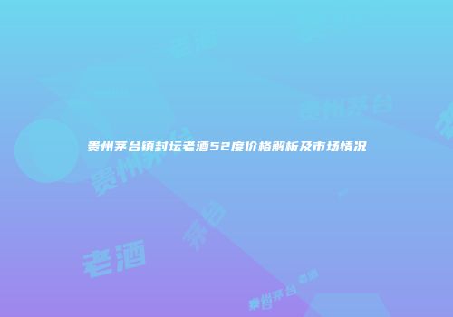 贵州茅台镇封坛老酒52度价格解析及市场情况