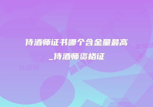 侍酒师证书哪个含金量最高_侍酒师资格证