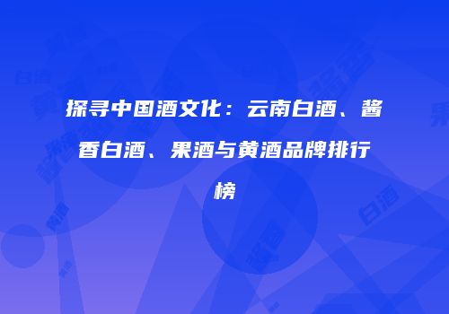 探寻中国酒文化：云南白酒、酱香白酒、果酒与黄酒品牌排行榜