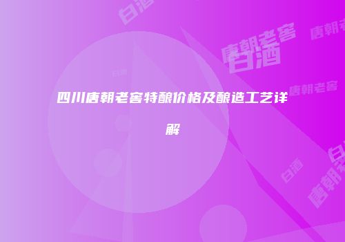 四川唐朝老窖特酿价格及酿造工艺详解