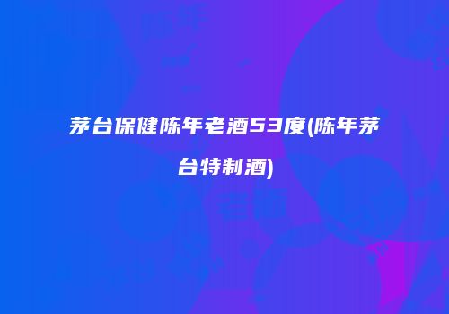 茅台保健陈年老酒53度(陈年茅台特制酒)
