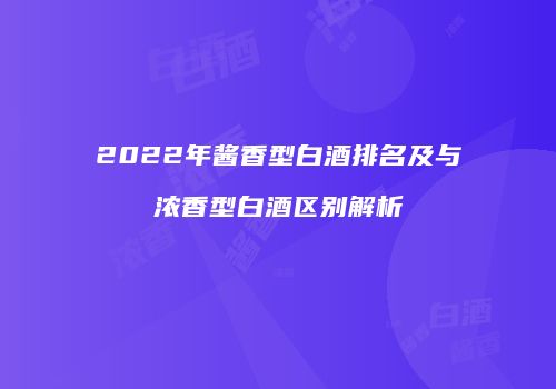 2022年酱香型白酒排名及与浓香型白酒区别解析