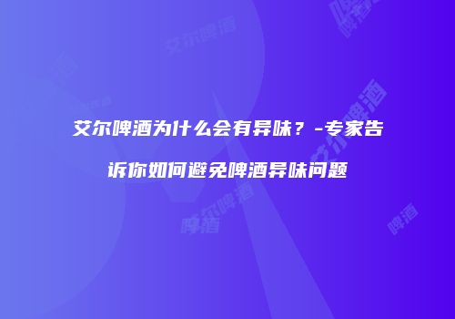 艾尔啤酒为什么会有异味？-专家告诉你如何避免啤酒异味问题