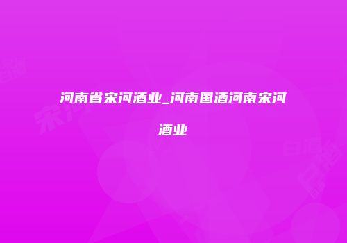 河南省宋河酒业_河南国酒河南宋河酒业