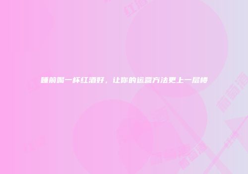 睡前喝一杯红酒好，让你的运营方法更上一层楼