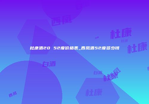 杜康酒20 52度价格表_西凤酒52度多少钱