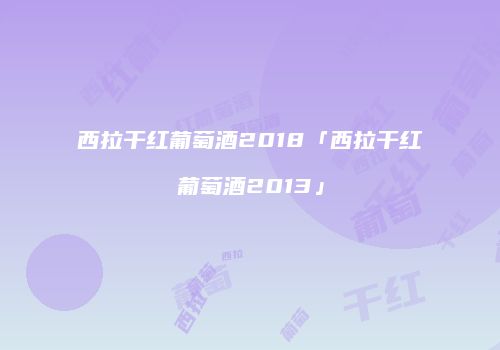 西拉干红葡萄酒2018「西拉干红葡萄酒2013」