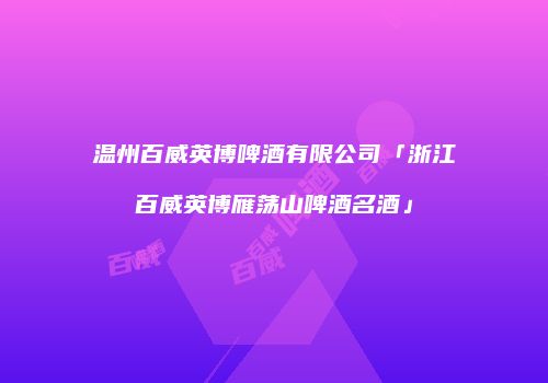 温州百威英博啤酒有限公司「浙江百威英博雁荡山啤酒名酒」