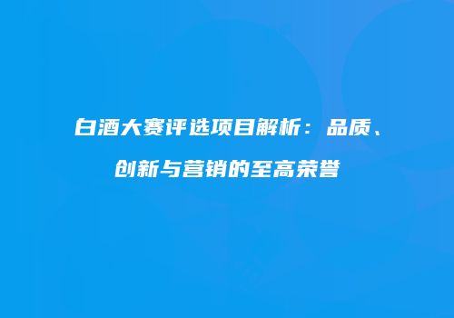 白酒大赛评选项目解析：品质、创新与营销的至高荣誉