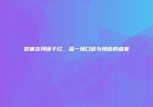 尝唐吉珂德干红，品一场口感与情感的盛宴