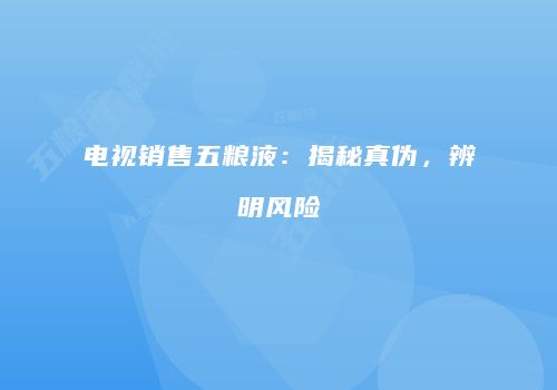 电视销售五粮液：揭秘真伪，辨明风险