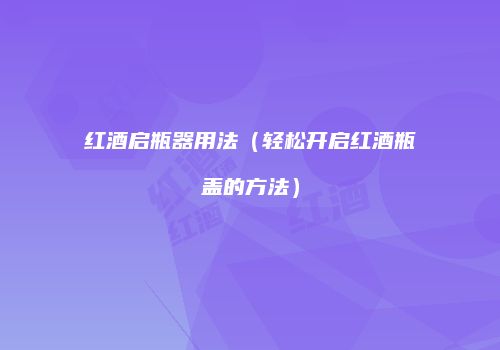 红酒启瓶器用法（轻松开启红酒瓶盖的方法）