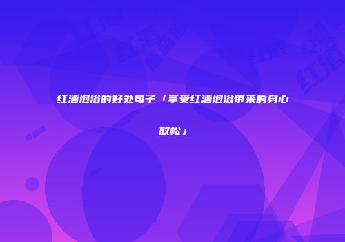 红酒泡浴的好处句子「享受红酒泡浴带来的身心放松」