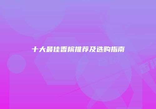 十大最佳香槟推荐及选购指南