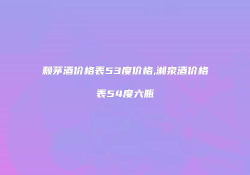 赖茅酒价格表53度价格,湘泉酒价格表54度六瓶