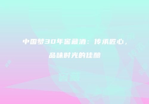 中国梦30年窖藏酒：传承匠心，品味时光的佳酿