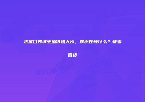 张家口沙城王酒价格大涨，你还在等什么？快来囤货