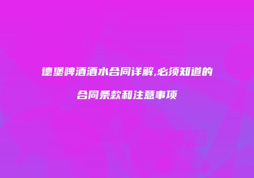德堡啤酒酒水合同详解,必须知道的合同条款和注意事项