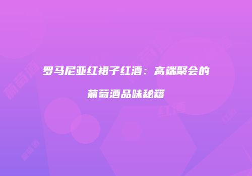 罗马尼亚红裙子红酒：高端聚会的葡萄酒品味秘籍