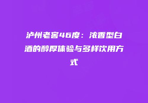 泸州老窖46度：浓香型白酒的醇厚体验与多样饮用方式