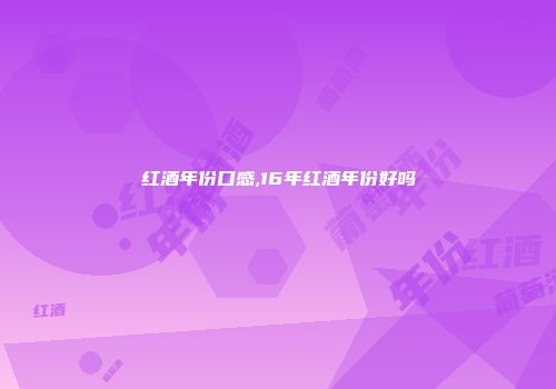 红酒年份口感,16年红酒年份好吗