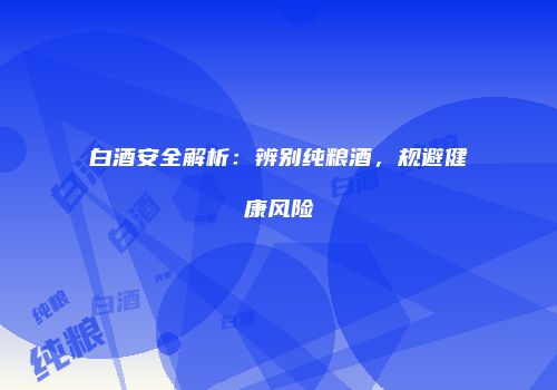 白酒安全解析：辨别纯粮酒，规避健康风险