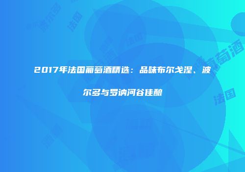 2017年法国葡萄酒精选：品味布尔戈涅、波尔多与罗讷河谷佳酿