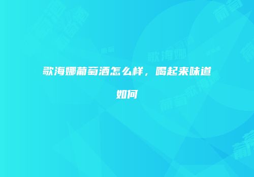 歌海娜葡萄酒怎么样，喝起来味道如何