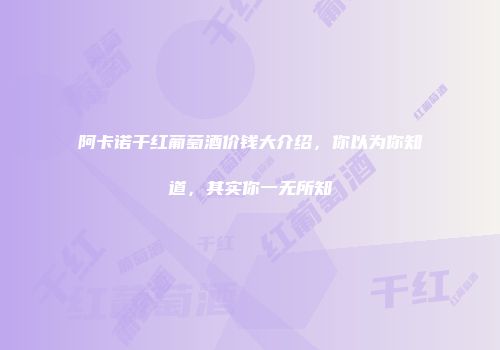 阿卡诺干红葡萄酒价钱大介绍，你以为你知道，其实你一无所知