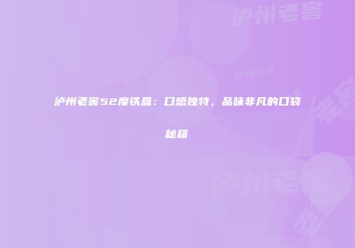泸州老窖52度铁盒：口感独特，品味非凡的口袋秘籍
