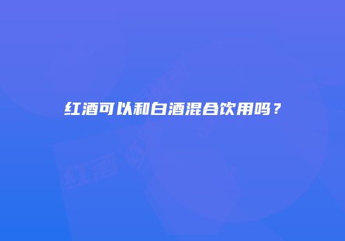 红酒可以和白酒混合饮用吗？