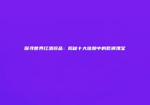 探寻世界红酒珍品：揭秘十大佳酿中的低调瑰宝