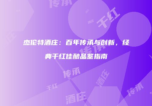 杰伦特酒庄：百年传承与创新，经典干红佳酿品鉴指南