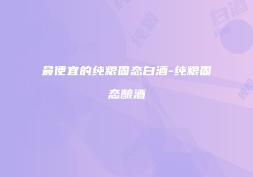 最便宜的纯粮固态白酒-纯粮固态酿酒