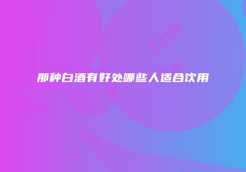 那种白酒有好处哪些人适合饮用