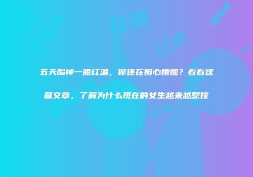 五天喝掉一瓶红酒，你还在担心婚姻？看看这篇文章，了解为什么现在的女生越来越愁嫁
