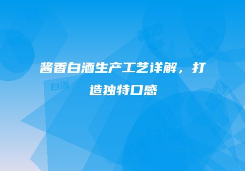 酱香白酒生产工艺详解，打造独特口感