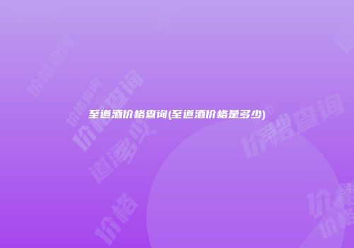 至道酒价格查询(至道酒价格是多少)